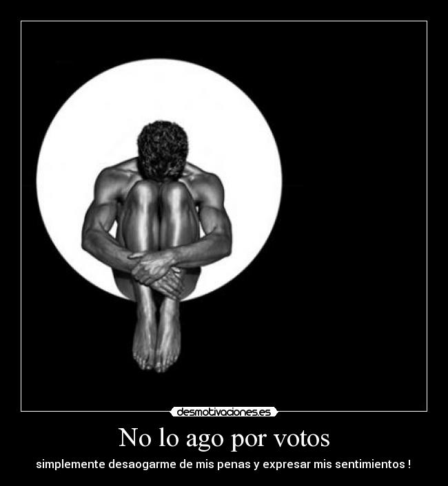 No lo ago por votos - simplemente desaogarme de mis penas y expresar mis sentimientos !