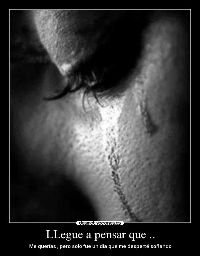LLegue a pensar que .. - Me querías , pero solo fue un día que me desperté soñando