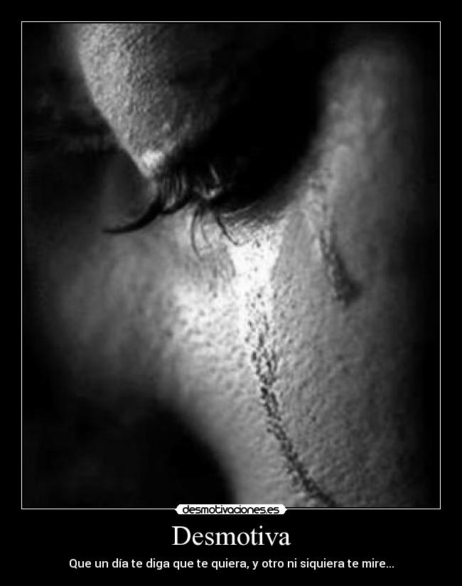 Desmotiva - Que un día te diga que te quiera, y otro ni siquiera te mire...
