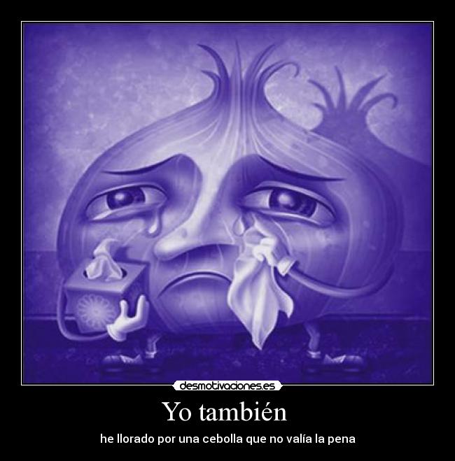 Yo también  - he llorado por una cebolla que no valía la pena