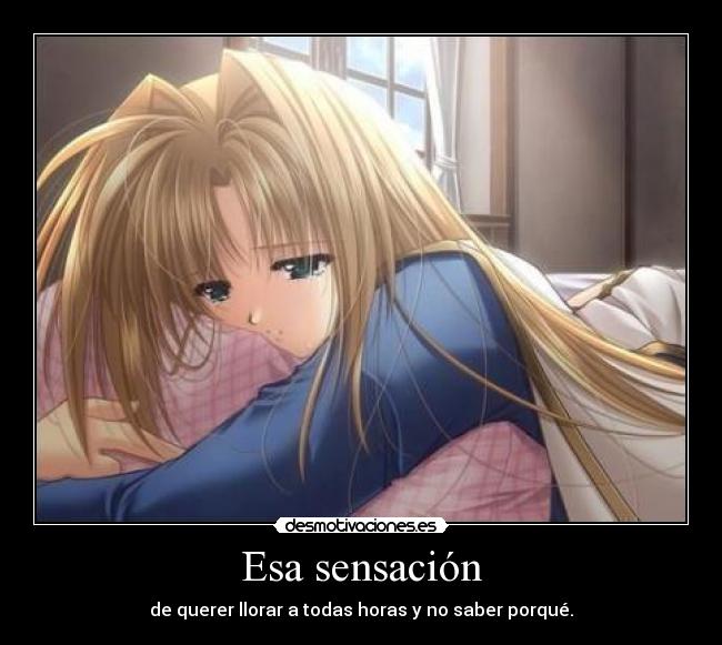 Esa sensación - de querer llorar a todas horas y no saber porqué.