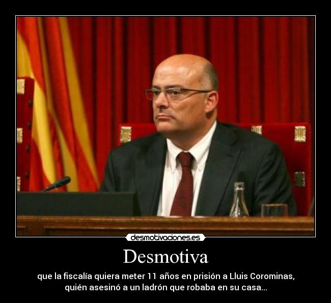 Desmotiva - que la fiscalía quiera meter 11 años en prisión a Lluis Corominas,
quién asesinó a un ladrón que robaba en su casa...