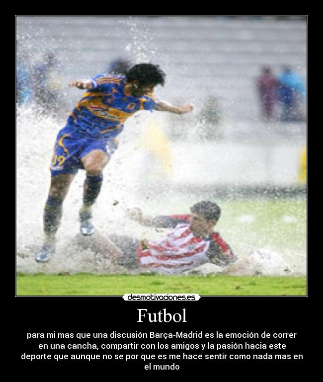 Futbol - para mi mas que una discusión Barça-Madrid es la emoción de correr
en una cancha, compartir con los amigos y la pasión hacia este
deporte que aunque no se por que es me hace sentir como nada mas en
el mundo