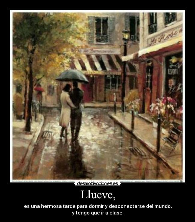 Llueve, - es una hermosa tarde para dormir y desconectarse del mundo,
y tengo que ir a clase.