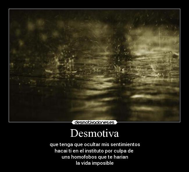 Desmotiva - que tenga que ocultar mis sentimientos
hacai ti en el instituto por culpa de 
uns homofobos que te harian
la vida imposible