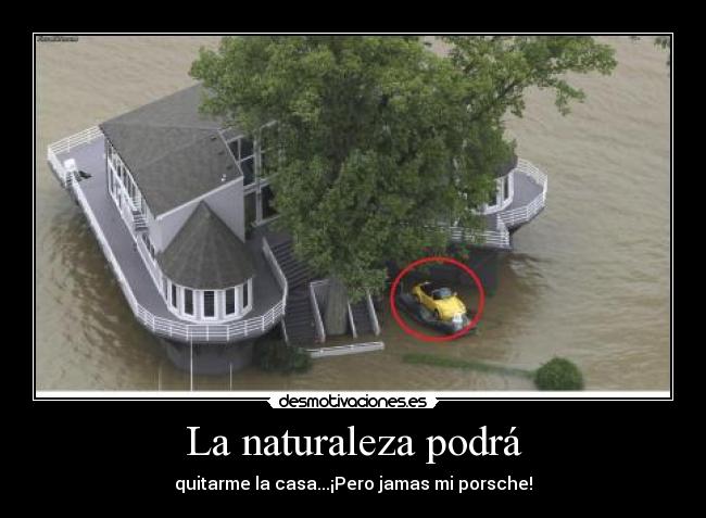 La naturaleza podrá - quitarme la casa...¡Pero jamas mi porsche!