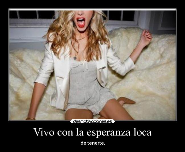 Vivo con la esperanza loca - de tenerte.