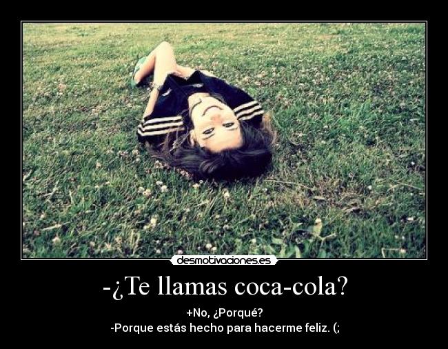 -¿Te llamas coca-cola? - +No, ¿Porqué?
-Porque estás hecho para hacerme feliz. (;