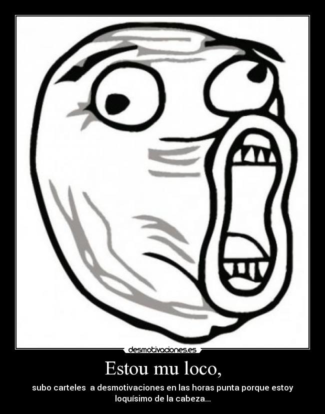 Estou mu loco, - subo carteles  a desmotivaciones en las horas punta porque estoy
loquísimo de la cabeza...