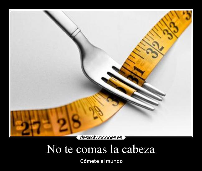 No te comas la cabeza - Cómete el mundo