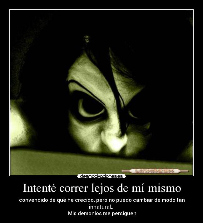 Intenté correr lejos de mí mismo - convencido de que he crecido, pero no puedo cambiar de modo tan innatural...
 Mis demonios me persiguen