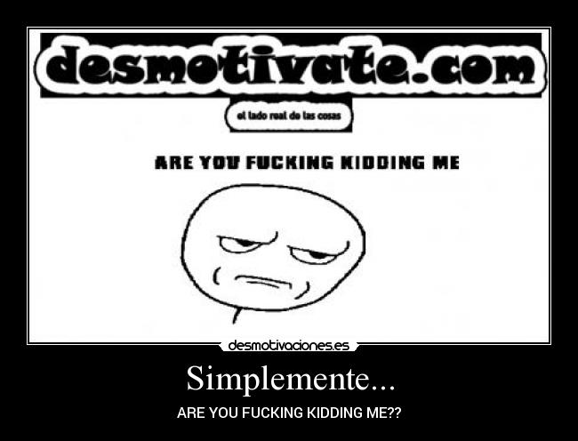 Simplemente... - ARE YOU FUCKING KIDDING ME??