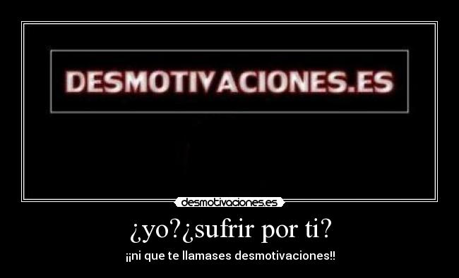 ¿yo?¿sufrir por ti? - ¡¡ni que te llamases desmotivaciones!!