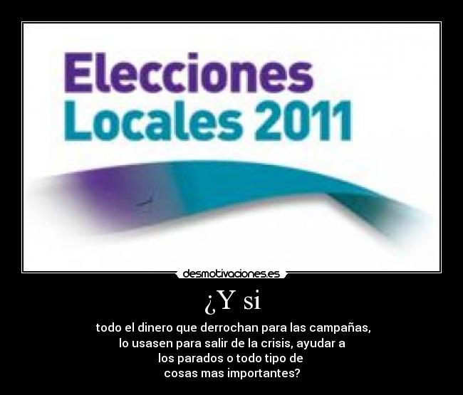 ¿Y si -  todo el dinero que derrochan para las campañas,
lo usasen para salir de la crisis, ayudar a
los parados o todo tipo de 
cosas mas importantes?