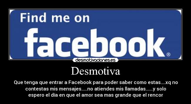 Desmotiva - Que tenga que entrar a Facebook para poder saber como estas....xq no
contestas mis mensajes.....no atiendes mis llamadas......y solo
espero el día en que el amor sea mas grande que el rencor