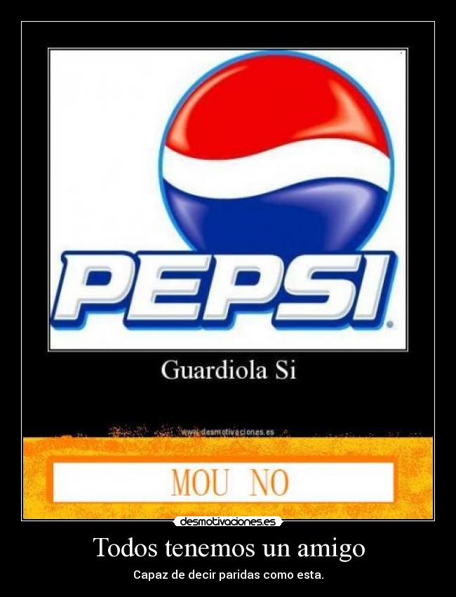 Todos tenemos un amigo - Capaz de decir paridas como esta.