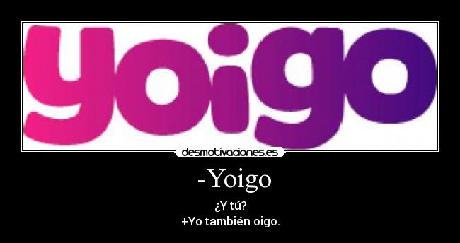  -Yoigo - ¿Y tú?
+Yo también oigo.