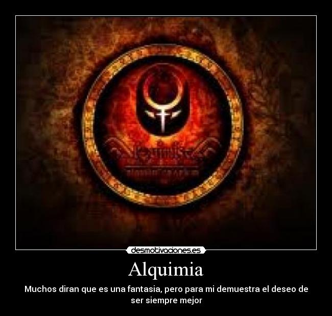 Alquimia - Muchos diran que es una fantasia, pero para mi demuestra el deseo de
ser siempre mejor