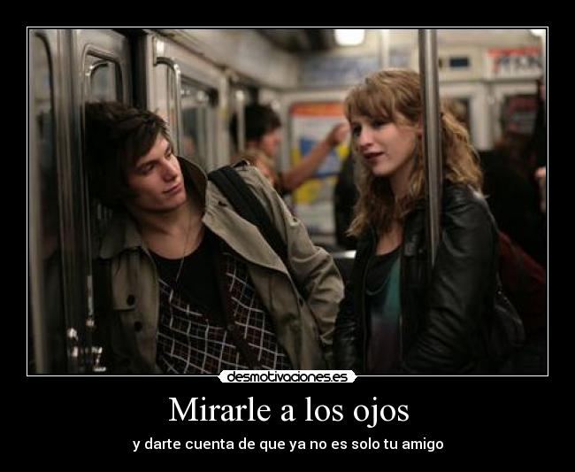 Mirarle a los ojos - y darte cuenta de que ya no es solo tu amigo