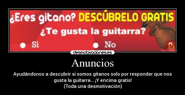 Anuncios - Ayudándonos a descubrir si somos gitanos solo por responder que nos
gusta la guitarra... ¡Y encima gratis!
(Toda una desmotivación)