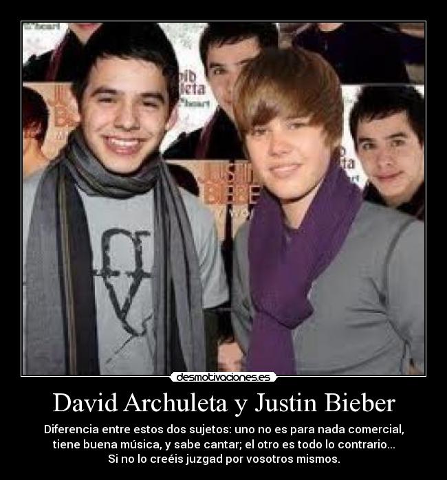 David Archuleta y Justin Bieber - Diferencia entre estos dos sujetos: uno no es para nada comercial,
tiene buena música, y sabe cantar; el otro es todo lo contrario...
Si no lo creéis juzgad por vosotros mismos.