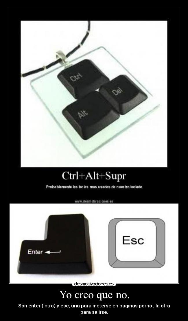 Yo creo que no. - Son enter (intro) y esc, una para meterse en paginas porno , la otra para salirse.