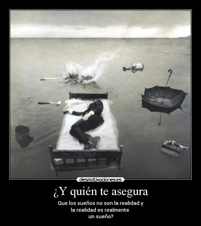 ¿Y quién te asegura - Que los sueños no son la realidad y
la realidad es realmente
un sueño?