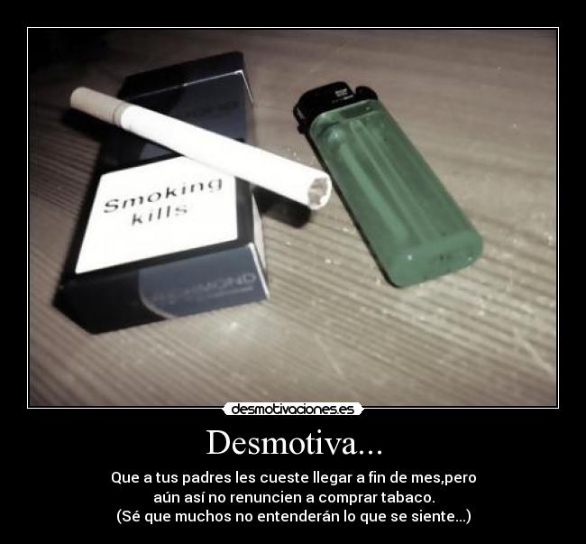 Desmotiva... - Que a tus padres les cueste llegar a fin de mes,pero
aún así no renuncien a comprar tabaco.
(Sé que muchos no entenderán lo que se siente...)