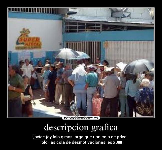 descripcion grafica - javier: jey lolo q mas largo que una cola de pdval
lolo: las cola de desmotivaciones .es xD!!!!