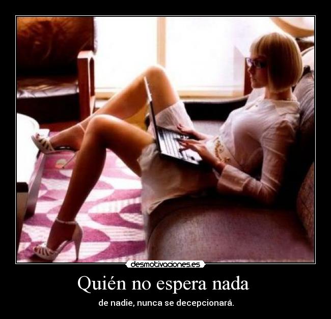 Quién no espera nada - de nadie, nunca se decepcionará.