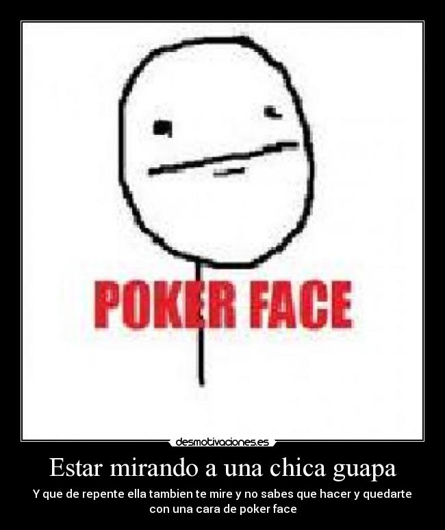 Estar mirando a una chica guapa - Y que de repente ella tambien te mire y no sabes que hacer y quedarte
con una cara de poker face