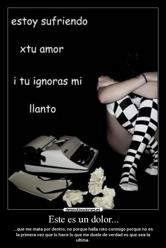 Este es un dolor... - ...que me mata por dentro, no porque halla roto conmigo porque no es
la primera vez que lo hace lo que me duele de verdad es que sea la
ultima .
