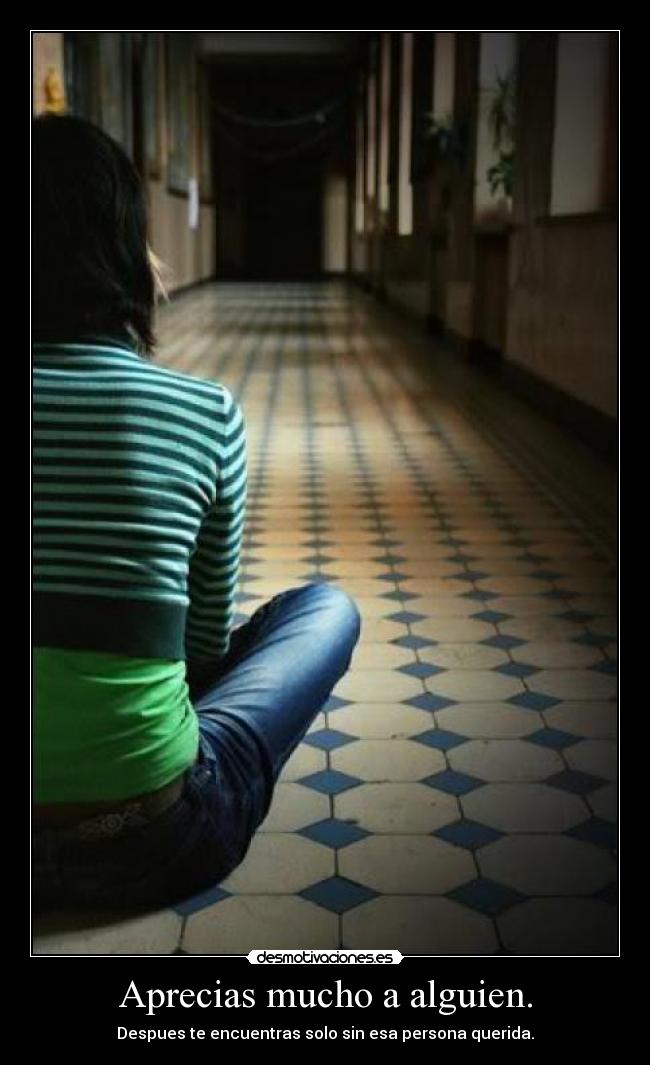 Aprecias mucho a alguien. - Despues te encuentras solo sin esa persona querida.