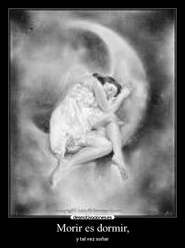 Morir es dormir, - y tal vez soñar