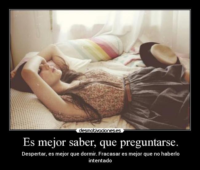 Es mejor saber, que preguntarse. -  Despertar, es mejor que dormir. Fracasar es mejor que no haberlo intentado