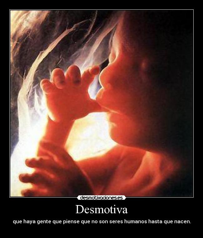Desmotiva - que haya gente que piense que no son seres humanos hasta que nacen.