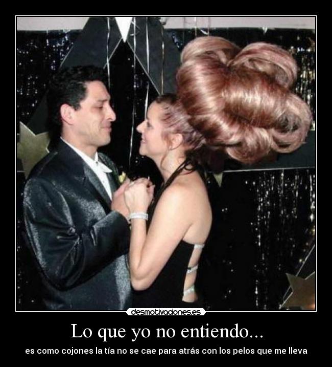 Lo que yo no entiendo... - es como cojones la tía no se cae para atrás con los pelos que me lleva