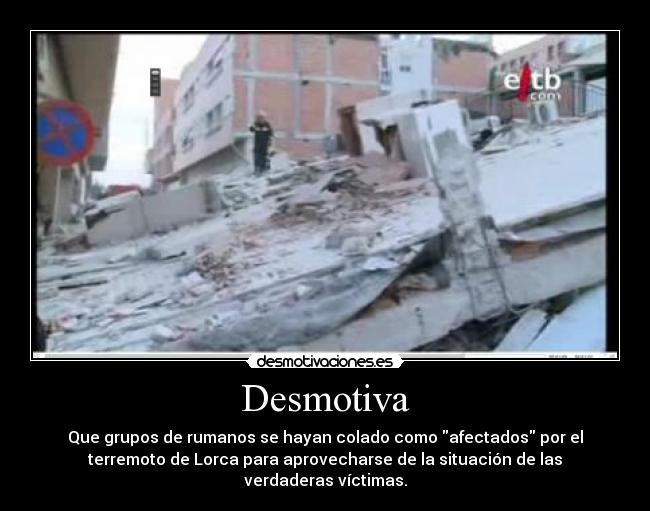 Desmotiva - Que grupos de rumanos se hayan colado como afectados por el
terremoto de Lorca para aprovecharse de la situación de las
verdaderas víctimas.