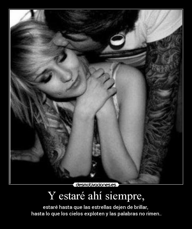 Y estaré ahí siempre, - estaré hasta que las estrellas dejen de brillar,
hasta lo que los cielos exploten y las palabras no rimen..