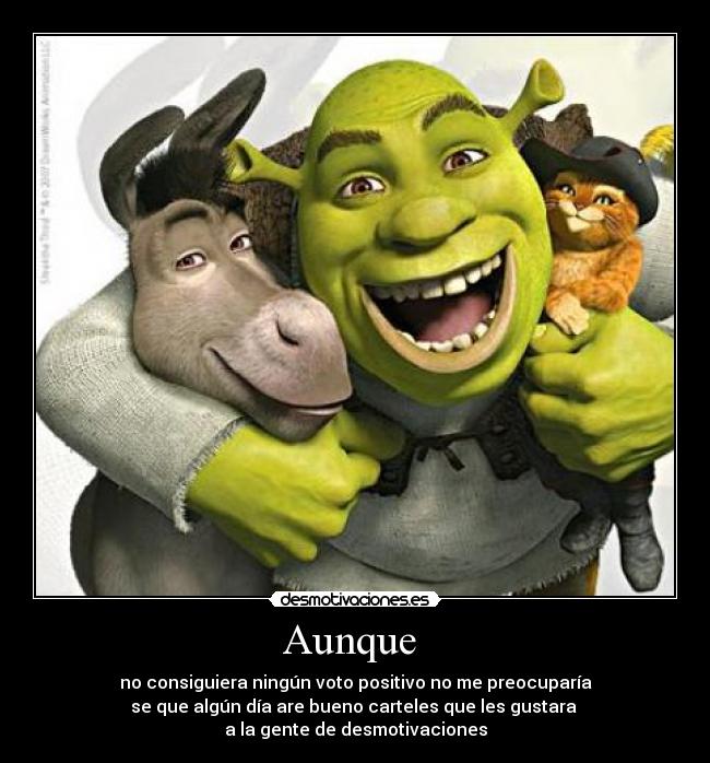 Aunque  - no consiguiera ningún voto positivo no me preocuparía
se que algún día are bueno carteles que les gustara 
a la gente de desmotivaciones
