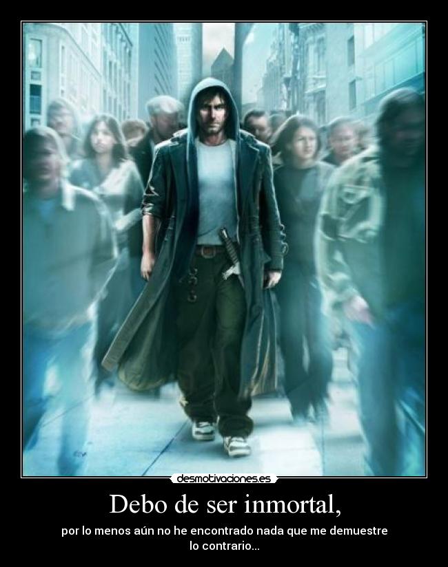 Debo de ser inmortal, - por lo menos aún no he encontrado nada que me demuestre
lo contrario...