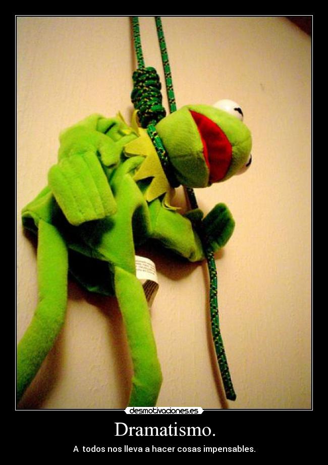 Dramatismo. - A todos nos lleva a hacer cosas impensables.