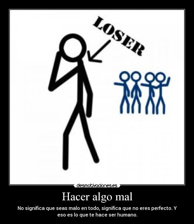 Hacer algo mal - No significa que seas malo en todo, significa que no eres perfecto. Y
eso es lo que te hace ser humano.