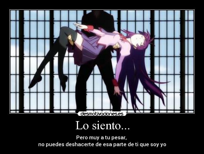 Lo siento... - Pero muy a tu pesar, 
no puedes deshacerte de esa parte de ti que soy yo