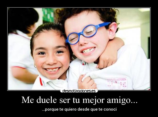 Me duele ser tu mejor amigo... -