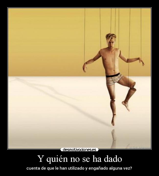 Y quién no se ha dado - cuenta de que le han utilizado y engañado alguna vez? 