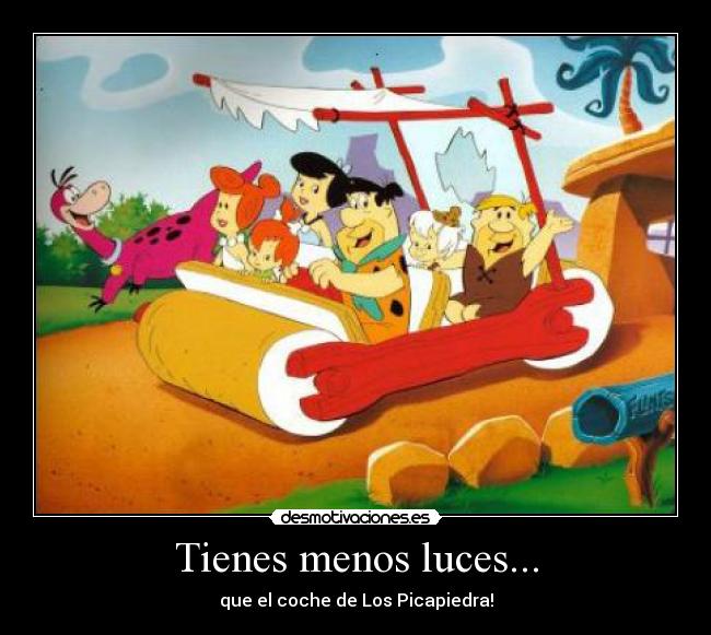 Tienes menos luces... - que el coche de Los Picapiedra!