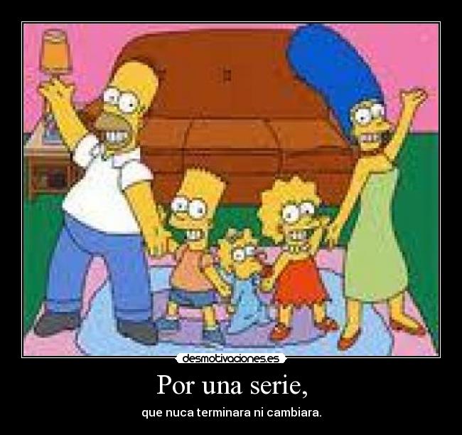 Por una serie, - que nuca terminara ni cambiara.