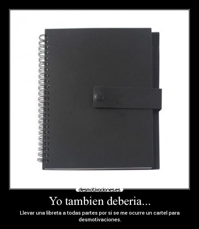 Yo tambien deberia... - Llevar una libreta a todas partes por si se me ocurre un cartel para desmotivaciones.