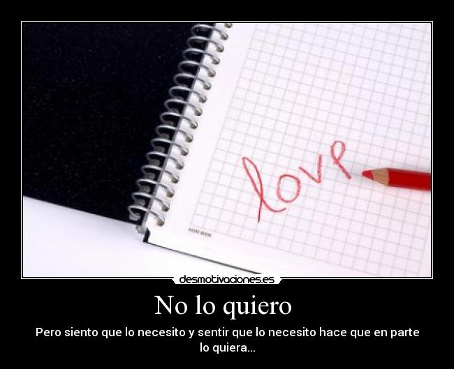 No lo quiero  - Pero siento que lo necesito y sentir que lo necesito hace que en parte lo quiera...